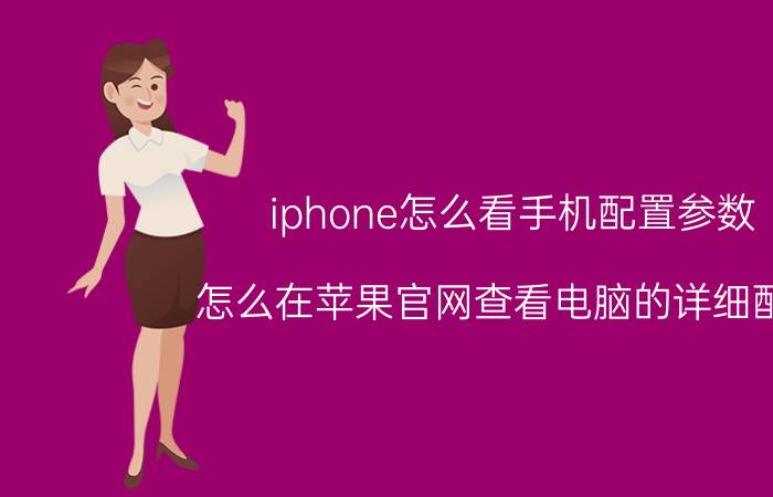 iphone怎么看手机配置参数 怎么在苹果官网查看电脑的详细配置？